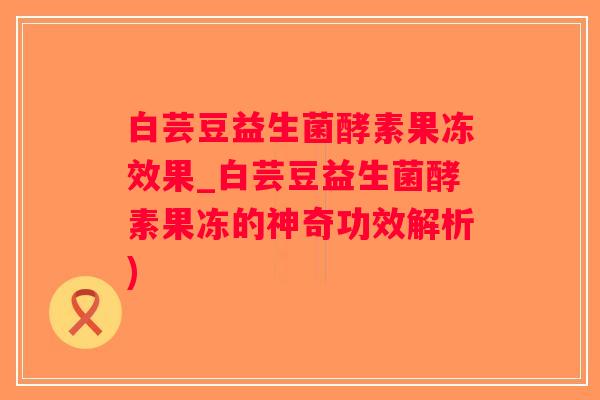 白芸豆益生菌酵素果冻效果_白芸豆益生菌酵素果冻的神奇功效解析)