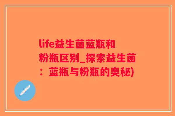 life益生菌蓝瓶和粉瓶区别_探索益生菌:蓝瓶与粉瓶的奥秘) life益生菌蓝瓶和粉瓶区别_探索益生菌:蓝瓶与粉瓶的奥秘)