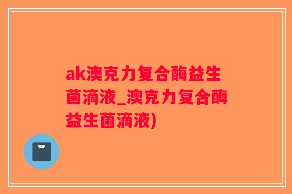 ak澳克力复合酶益生菌滴液_澳克力复合酶益生菌滴液)