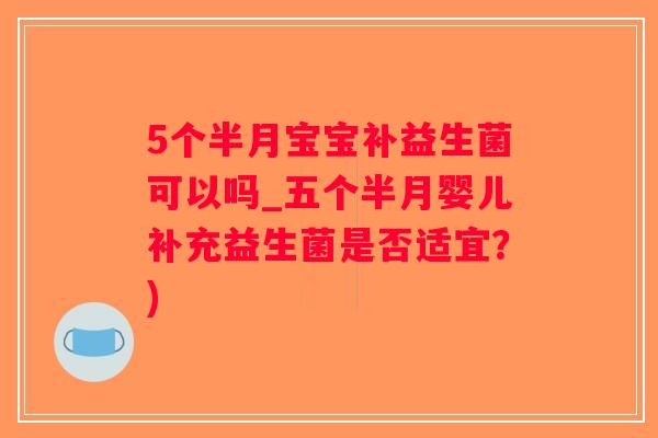 5个半月宝宝补益生菌可以吗_五个半月婴儿补充益生菌是否适宜？)