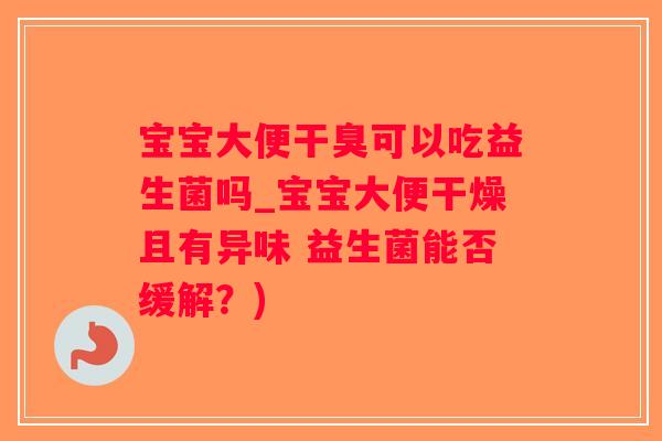 宝宝大便干臭可以吃益生菌吗_宝宝大便干燥且有异味 益生菌能否缓解？)