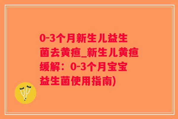 0-3个月新生儿益生菌去黄疸_新生儿黄疸缓解：0-3个月宝宝益生菌使用指南)