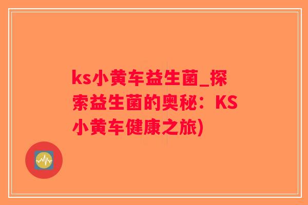 ks小黄车益生菌_探索益生菌的奥秘:KS小黄车健康之旅) ks小黄车益生菌_探索益生菌的奥秘:KS小黄车健康之旅)