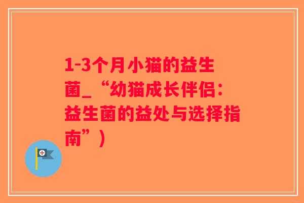 1-3个月小猫的益生菌_“幼猫成长伴侣：益生菌的益处与选择指南”)