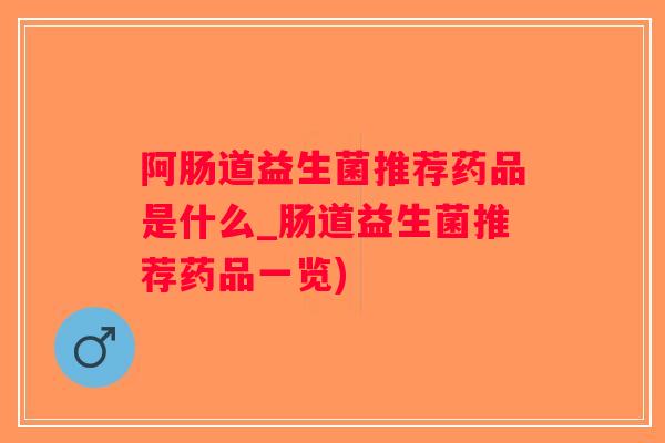 阿肠道益生菌推荐药品是什么_肠道益生菌推荐药品一览)