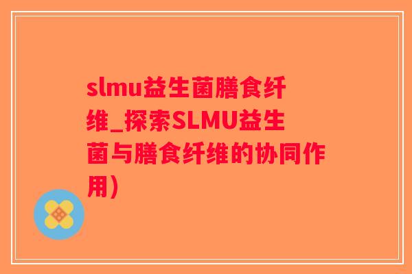 slmu益生菌膳食纤维_探索SLMU益生菌与膳食纤维的协同作用) slmu益生菌膳食纤维_探索SLMU益生菌与膳食纤维的协同作用)