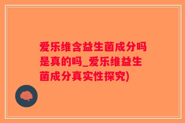爱乐维含益生菌成分吗是真的吗_爱乐维益生菌成分真实性探究)