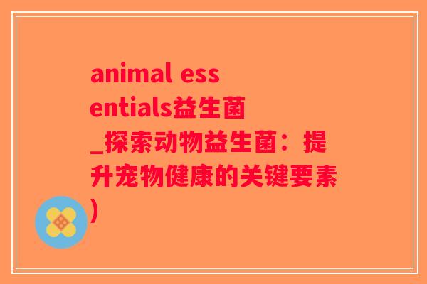 animal essentials益生菌_探索动物益生菌：提升宠物健康的关键要素)