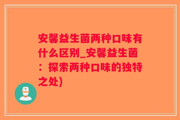 安馨益生菌两种口味有什么区别_安馨益生菌：探索两种口味的独特之处)