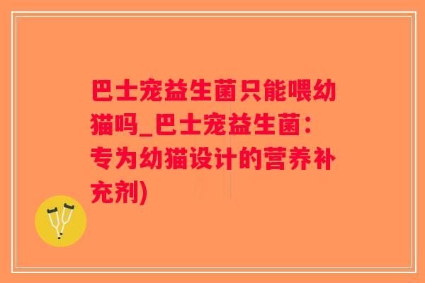 巴士宠益生菌只能喂幼猫吗_巴士宠益生菌:专为幼猫设计的营养补充剂) 巴士宠益生菌只能喂幼猫吗_巴士宠益生菌:专为幼猫设计的营养补充剂)