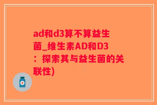 ad和d3算不算益生菌_维生素AD和D3：探索其与益生菌的关联性)