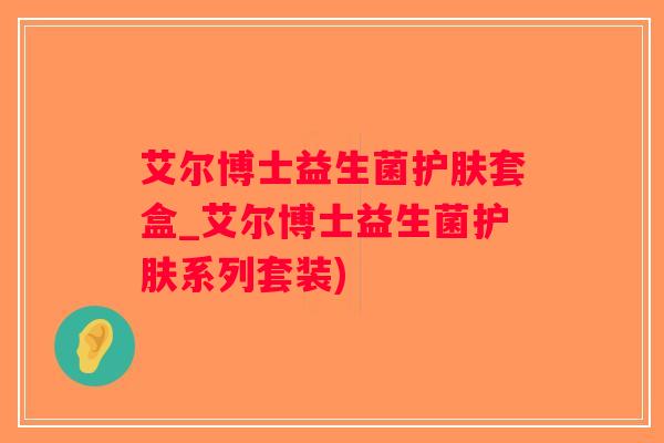 艾尔博士益生菌护肤套盒_艾尔博士益生菌护肤系列套装) 艾尔博士益生菌护肤套盒_艾尔博士益生菌护肤系列套装)