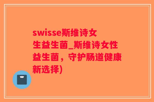 swisse斯维诗女生益生菌_斯维诗女性益生菌，守护肠道健康新选择)