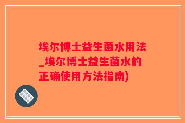 埃尔博士益生菌水用法_埃尔博士益生菌水的正确使用方法指南)