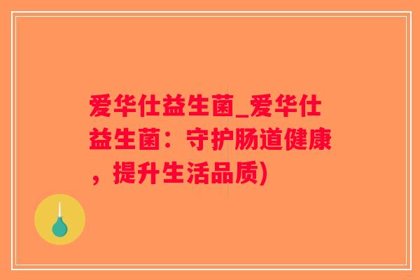 爱华仕益生菌_爱华仕益生菌:守护肠道健康,提升生活品质) 爱华仕益生菌_爱华仕益生菌:守护肠道健康,提升生活品质)