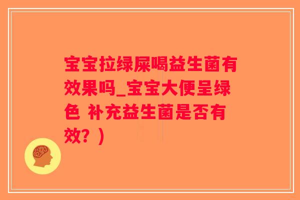 宝宝拉绿屎喝益生菌有效果吗_宝宝大便呈绿色 补充益生菌是否有效？)