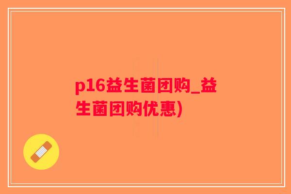 p16益生菌团购_益生菌团购优惠)