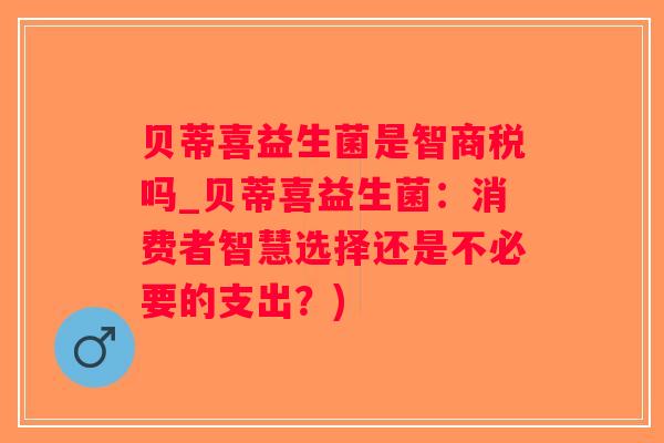 贝蒂喜益生菌是智商税吗_贝蒂喜益生菌：消费者智慧选择还是不必要的支出？)