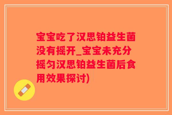 宝宝吃了汉思铂益生菌没有摇开_宝宝未充分摇匀汉思铂益生菌后食用效果探讨)