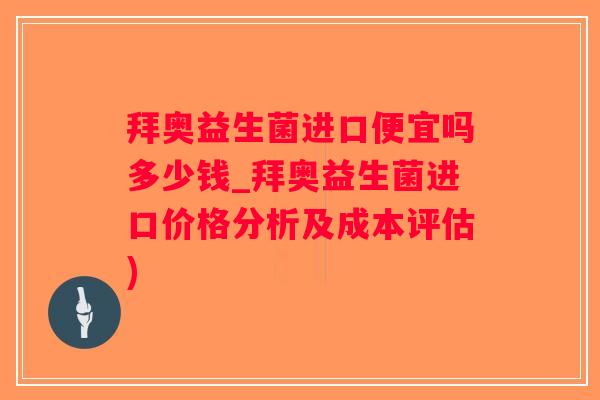 拜奥益生菌进口便宜吗多少钱_拜奥益生菌进口价格分析及成本评估)