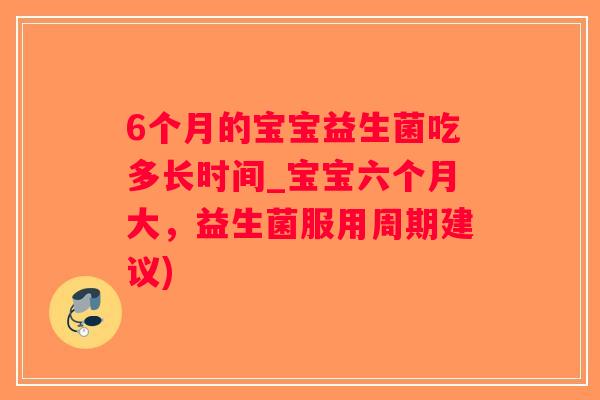 6个月的宝宝益生菌吃多长时间_宝宝六个月大，益生菌服用周期建议)