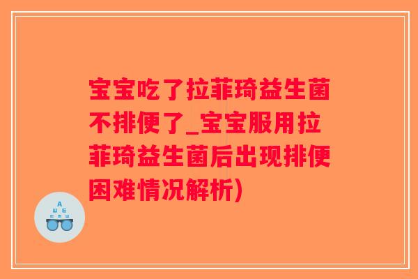 宝宝吃了拉菲琦益生菌不排便了_宝宝服用拉菲琦益生菌后出现排便困难情况解析)