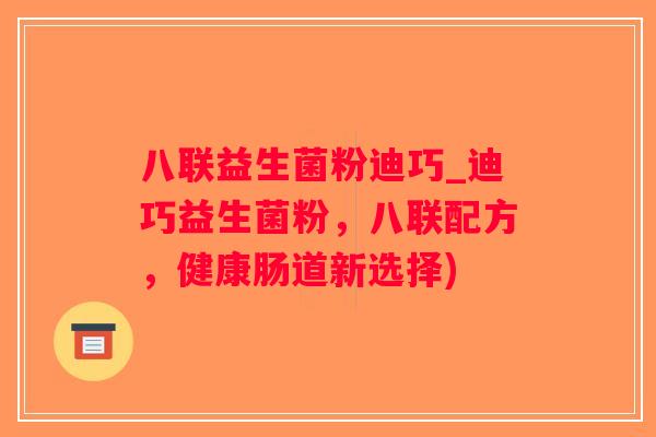 八联益生菌粉迪巧_迪巧益生菌粉，八联配方，健康肠道新选择)