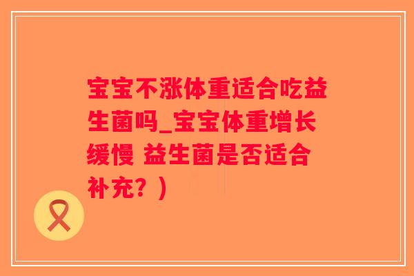 宝宝不涨体重适合吃益生菌吗_宝宝体重增长缓慢 益生菌是否适合补充？)