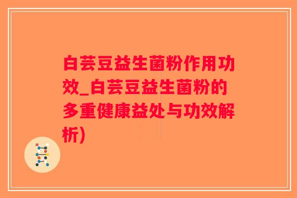 白芸豆益生菌粉作用功效_白芸豆益生菌粉的多重健康益处与功效解析)