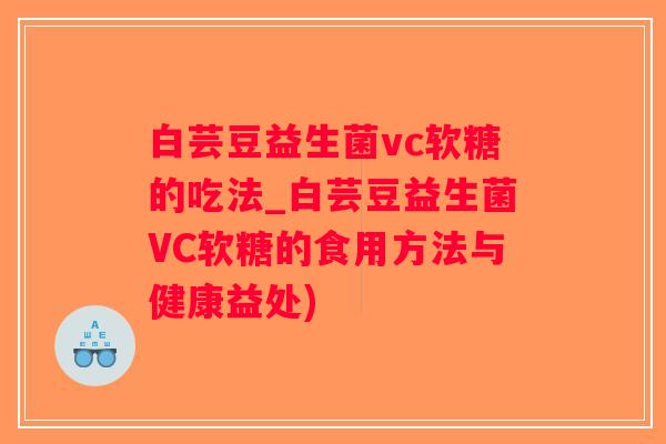 白芸豆益生菌vc软糖的吃法_白芸豆益生菌VC软糖的食用方法与健康益处)