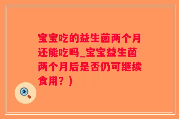 宝宝吃的益生菌两个月还能吃吗_宝宝益生菌两个月后是否仍可继续食用？)