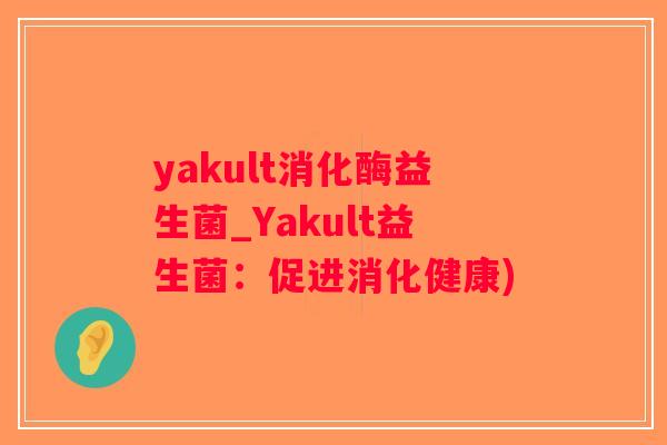 yakult消化酶益生菌_Yakult益生菌：促进消化健康)