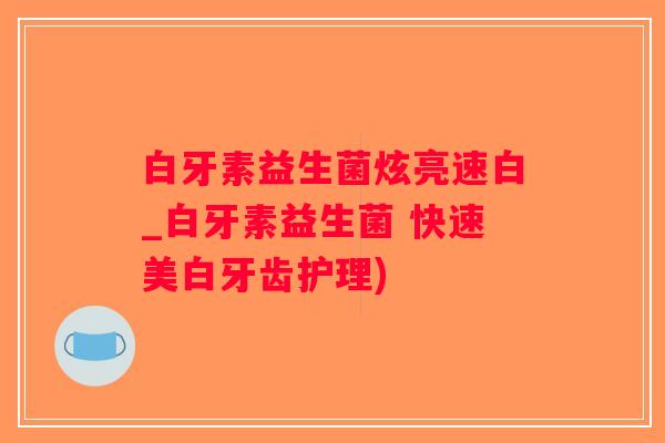 白牙素益生菌炫亮速白_白牙素益生菌 快速美白牙齿护理) 白牙素益生菌炫亮速白_白牙素益生菌 快速美白牙齿护理)