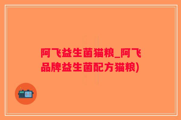 阿飞益生菌猫粮_阿飞品牌益生菌配方猫粮)