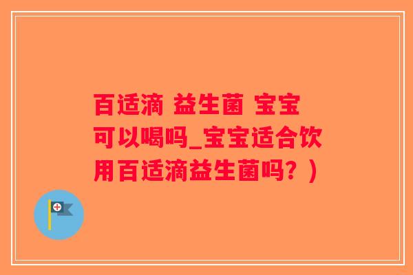 百适滴 益生菌 宝宝可以喝吗_宝宝适合饮用百适滴益生菌吗?) 百适滴 益生菌 宝宝可以喝吗_宝宝适合饮用百适滴益生菌吗?)
