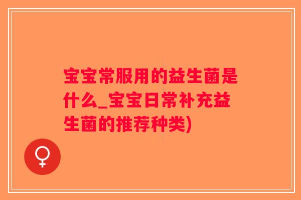 宝宝常服用的益生菌是什么_宝宝日常补充益生菌的推荐种类)