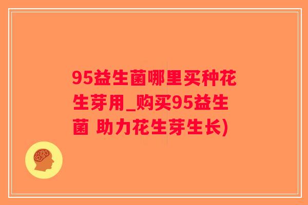 95益生菌哪里买种花生芽用_购买95益生菌 助力花生芽生长)