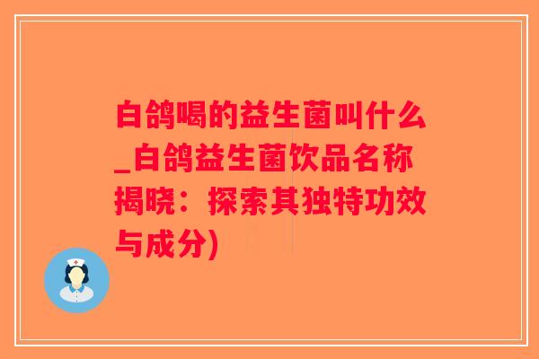 白鸽喝的益生菌叫什么_白鸽益生菌饮品名称揭晓：探索其独特功效与成分)