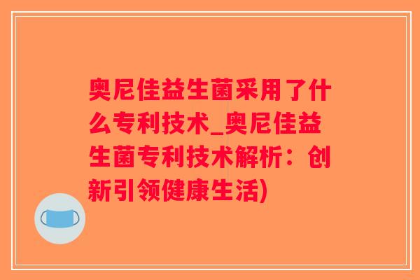 奥尼佳益生菌采用了什么专利技术_奥尼佳益生菌专利技术解析：创新引领健康生活)