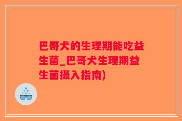 巴哥犬的生理期能吃益生菌_巴哥犬生理期益生菌摄入指南)
