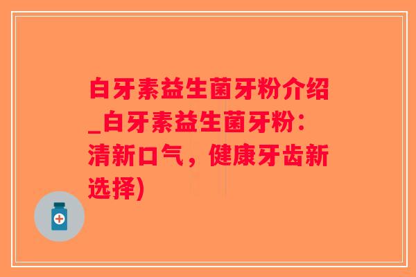 白牙素益生菌牙粉介绍_白牙素益生菌牙粉:清新口气,健康牙齿新选择) 白牙素益生菌牙粉介绍_白牙素益生菌牙粉:清新口气,健康牙齿新选择)