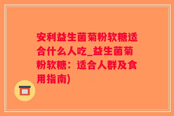 安利益生菌菊粉软糖适合什么人吃_益生菌菊粉软糖:适合人群及食用指南) 安利益生菌菊粉软糖适合什么人吃_益生菌菊粉软糖:适合人群及食用指南)