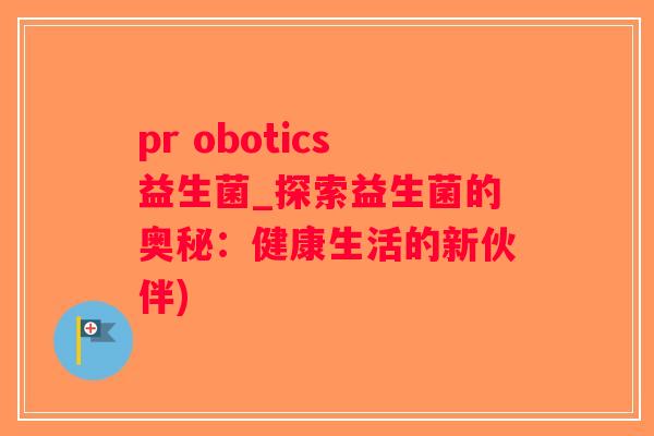 pr obotics益生菌_探索益生菌的奥秘：健康生活的新伙伴)