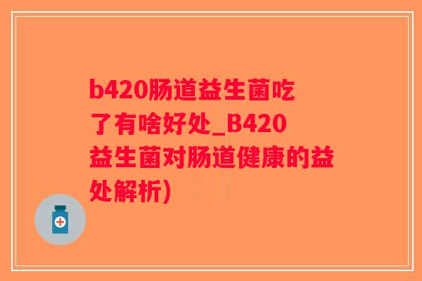 b420肠道益生菌吃了有啥好处_B420益生菌对肠道健康的益处解析)
