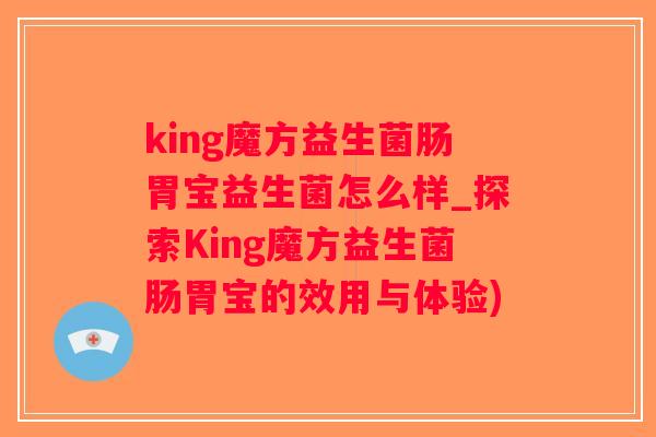 king魔方益生菌肠胃宝益生菌怎么样_探索King魔方益生菌肠胃宝的效用与体验)