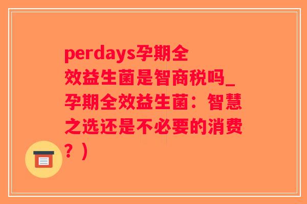 perdays孕期全效益生菌是智商税吗_孕期全效益生菌:智慧之选还是不必要的消费?) perdays孕期全效益生菌是智商税吗_孕期全效益生菌:智慧之选还是不必要的消费?)