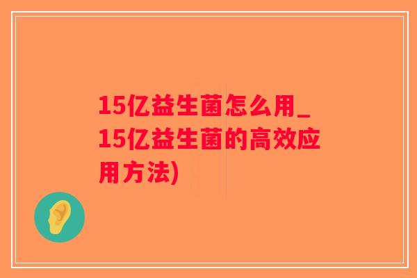 15亿益生菌怎么用_15亿益生菌的高效应用方法) 15亿益生菌怎么用_15亿益生菌的高效应用方法)