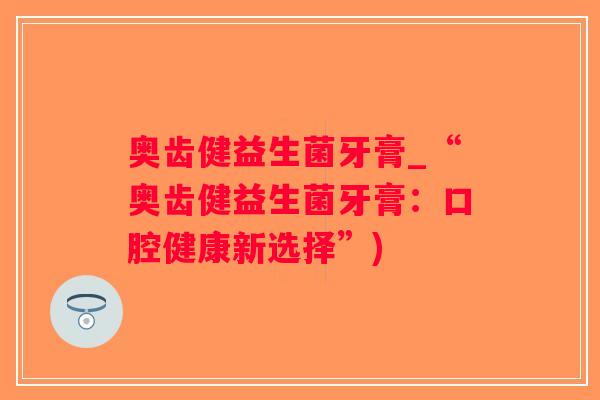 奥齿健益生菌牙膏_“奥齿健益生菌牙膏：口腔健康新选择”)
