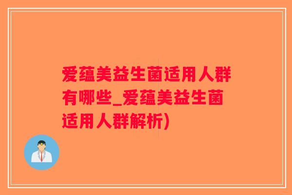 爱蕴美益生菌适用人群有哪些_爱蕴美益生菌适用人群解析)