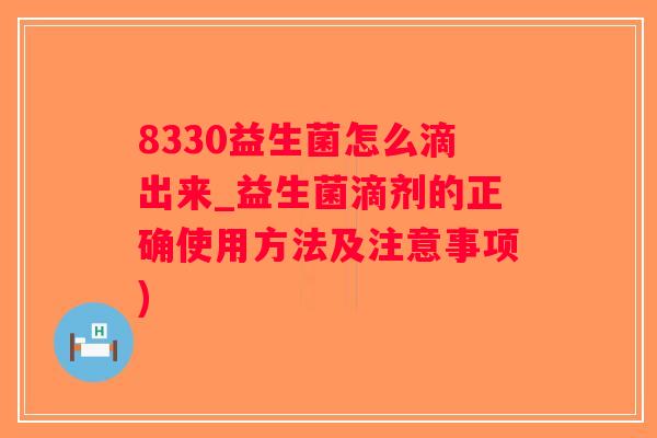 8330益生菌怎么滴出来_益生菌滴剂的正确使用方法及注意事项)
